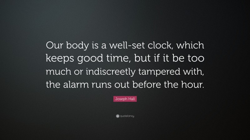 Joseph Hall Quote: “Our body is a well-set clock, which keeps good time, but if it be too much or indiscreetly tampered with, the alarm runs out before the hour.”