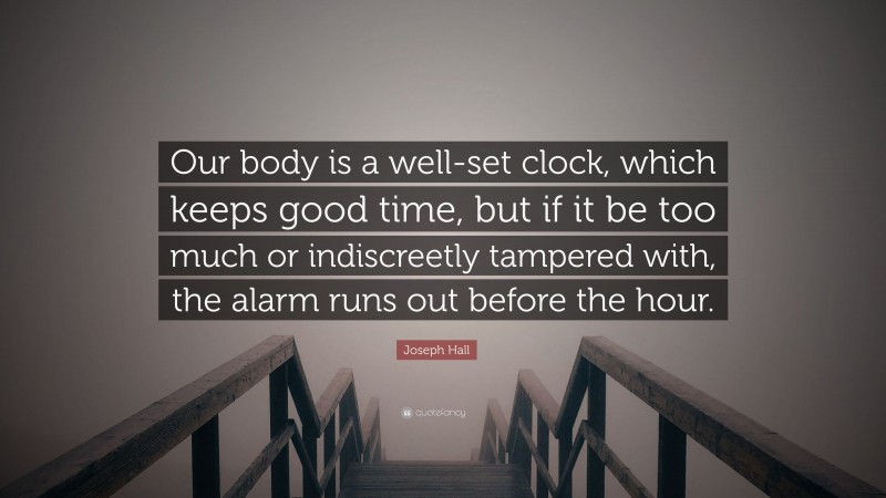 Joseph Hall Quote: “Our body is a well-set clock, which keeps good time, but if it be too much or indiscreetly tampered with, the alarm runs out before the hour.”
