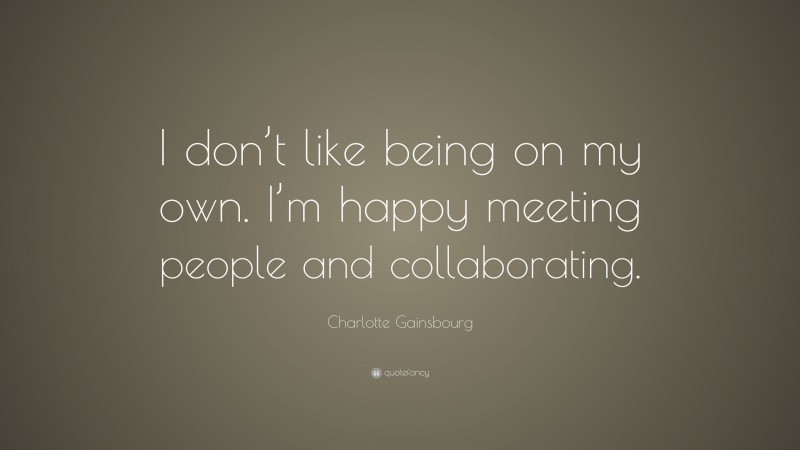 Charlotte Gainsbourg Quote: “I don’t like being on my own. I’m happy meeting people and collaborating.”