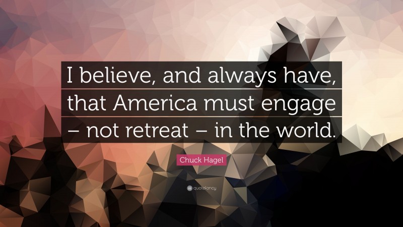 Chuck Hagel Quote: “I believe, and always have, that America must engage – not retreat – in the world.”