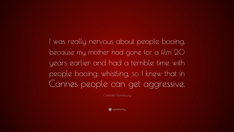 Charlotte Gainsbourg Quote: “I was really nervous about people booing, because my mother had gone for a film 20 years earlier and had a terrible time with people booing, whistling, so I knew that in Cannes people can get aggressive.”