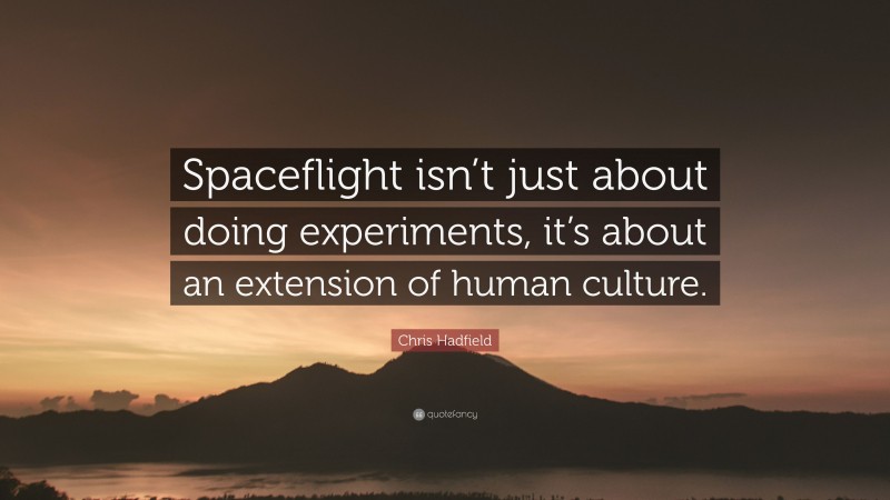 Chris Hadfield Quote: “Spaceflight isn’t just about doing experiments, it’s about an extension of human culture.”