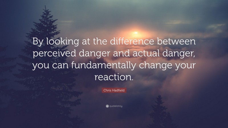 Chris Hadfield Quote: “By looking at the difference between perceived danger and actual danger, you can fundamentally change your reaction.”