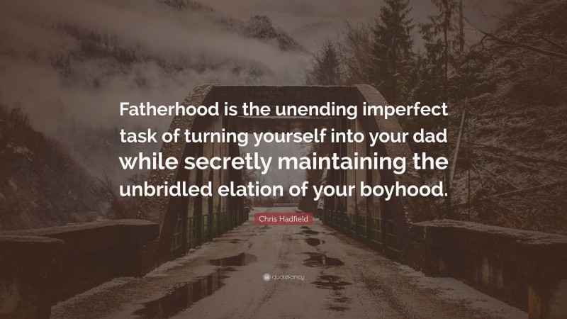 Chris Hadfield Quote: “Fatherhood is the unending imperfect task of turning yourself into your dad while secretly maintaining the unbridled elation of your boyhood.”
