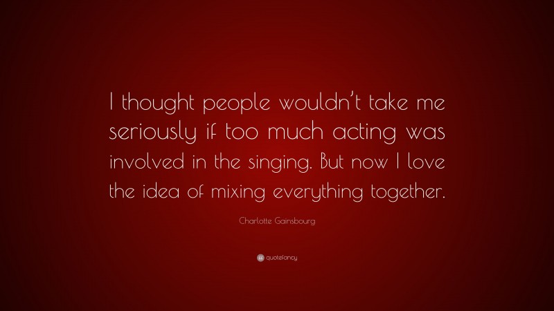 Charlotte Gainsbourg Quote: “I thought people wouldn’t take me seriously if too much acting was involved in the singing. But now I love the idea of mixing everything together.”