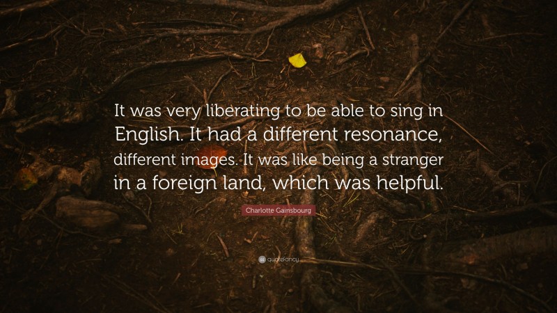 Charlotte Gainsbourg Quote: “It was very liberating to be able to sing in English. It had a different resonance, different images. It was like being a stranger in a foreign land, which was helpful.”