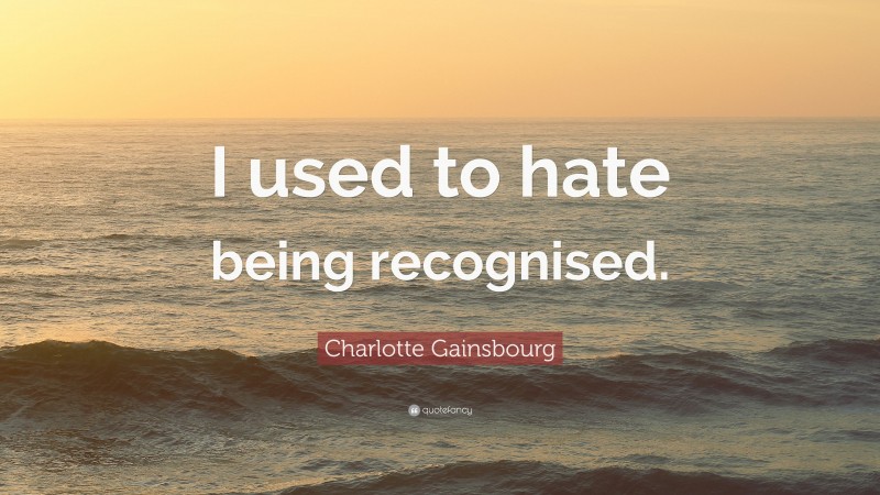 Charlotte Gainsbourg Quote: “I used to hate being recognised.”