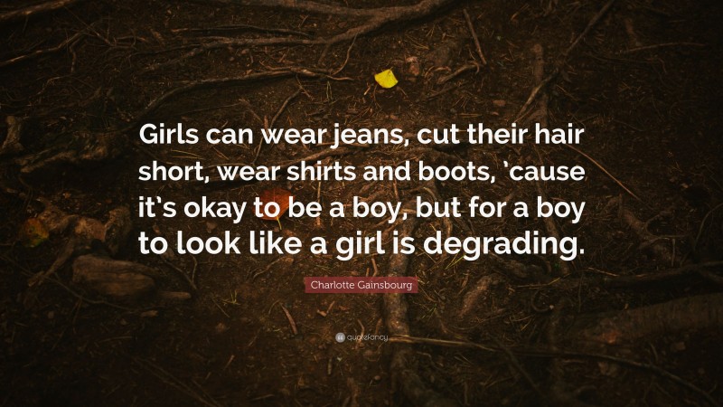 Charlotte Gainsbourg Quote: “Girls can wear jeans, cut their hair short, wear shirts and boots, ’cause it’s okay to be a boy, but for a boy to look like a girl is degrading.”