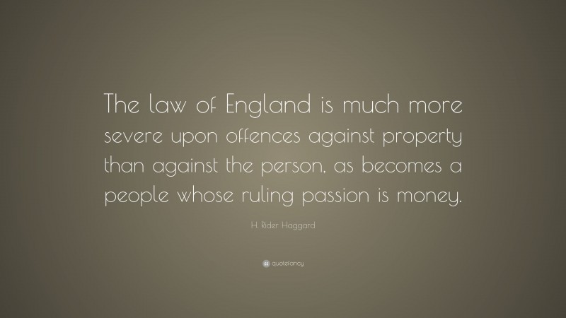 H. Rider Haggard Quote: “The law of England is much more severe upon offences against property than against the person, as becomes a people whose ruling passion is money.”