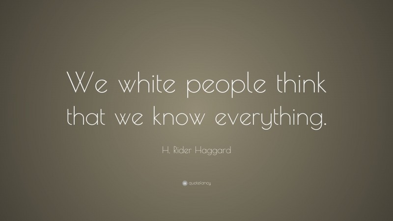 H. Rider Haggard Quote: “We white people think that we know everything.”