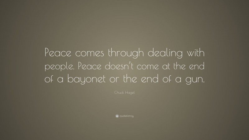 Chuck Hagel Quote: “Peace comes through dealing with people. Peace doesn’t come at the end of a bayonet or the end of a gun.”