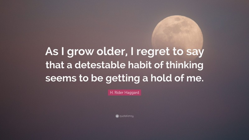 H. Rider Haggard Quote: “As I grow older, I regret to say that a detestable habit of thinking seems to be getting a hold of me.”