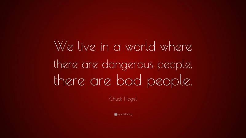 Chuck Hagel Quote: “We live in a world where there are dangerous people, there are bad people.”