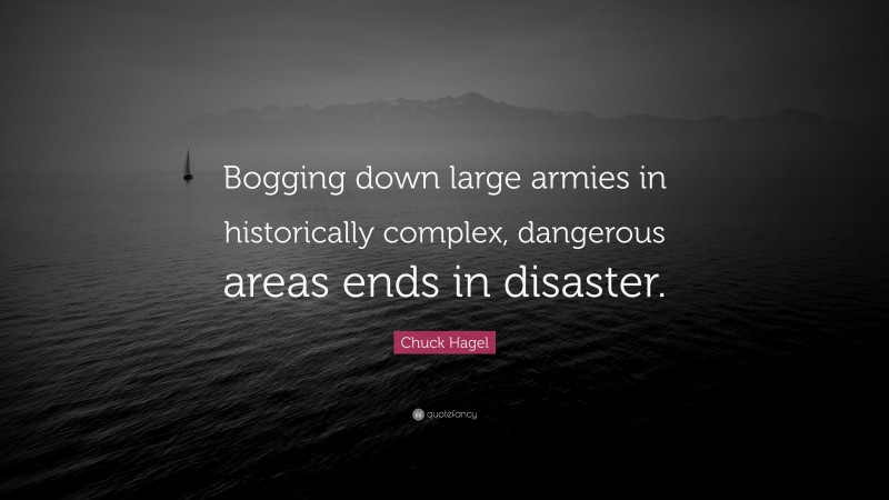 Chuck Hagel Quote: “Bogging down large armies in historically complex, dangerous areas ends in disaster.”