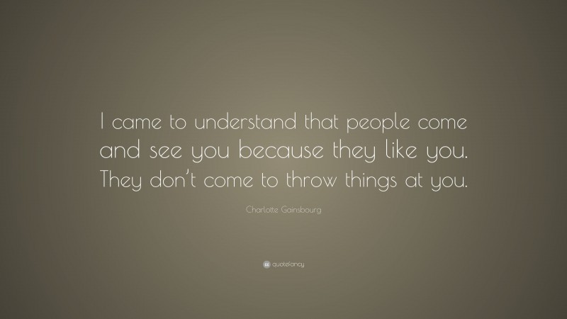 Charlotte Gainsbourg Quote: “I came to understand that people come and see you because they like you. They don’t come to throw things at you.”
