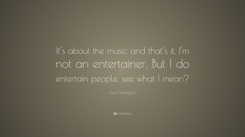 Liam Gallagher Quote: “It’s about the music and that’s it. I’m not an entertainer. But I do entertain people, see what I mean?”