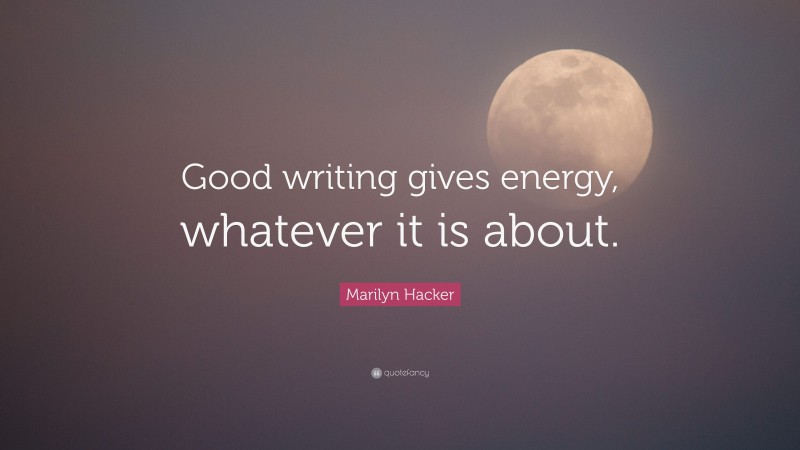 Marilyn Hacker Quote: “Good writing gives energy, whatever it is about.”