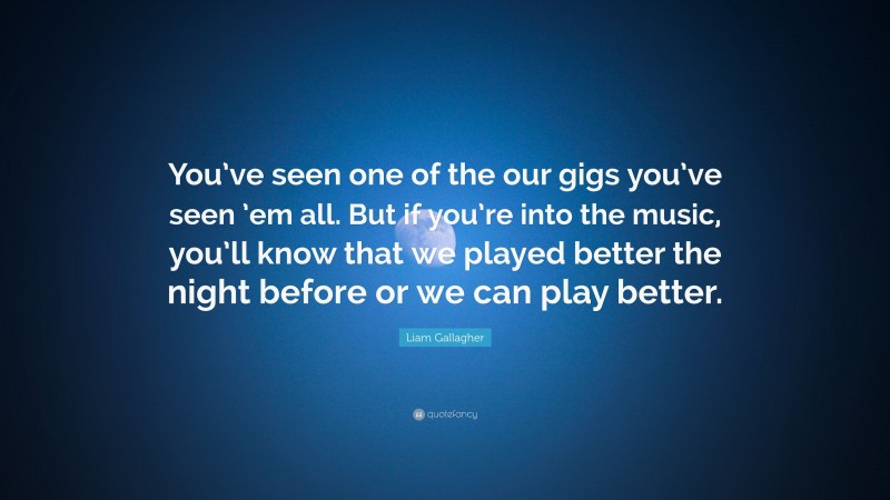 Liam Gallagher Quote: “You’ve seen one of the our gigs you’ve seen ’em all. But if you’re into the music, you’ll know that we played better the night before or we can play better.”