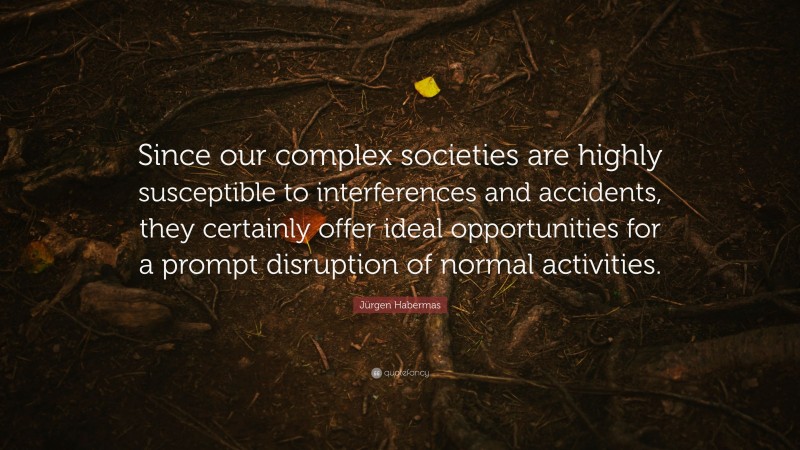 Jürgen Habermas Quote: “Since our complex societies are highly susceptible to interferences and accidents, they certainly offer ideal opportunities for a prompt disruption of normal activities.”