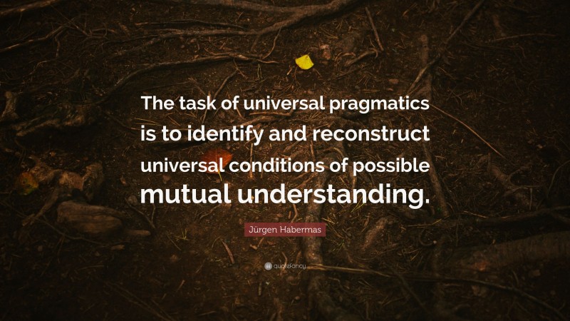 Jürgen Habermas Quote: “The task of universal pragmatics is to identify and reconstruct universal conditions of possible mutual understanding.”