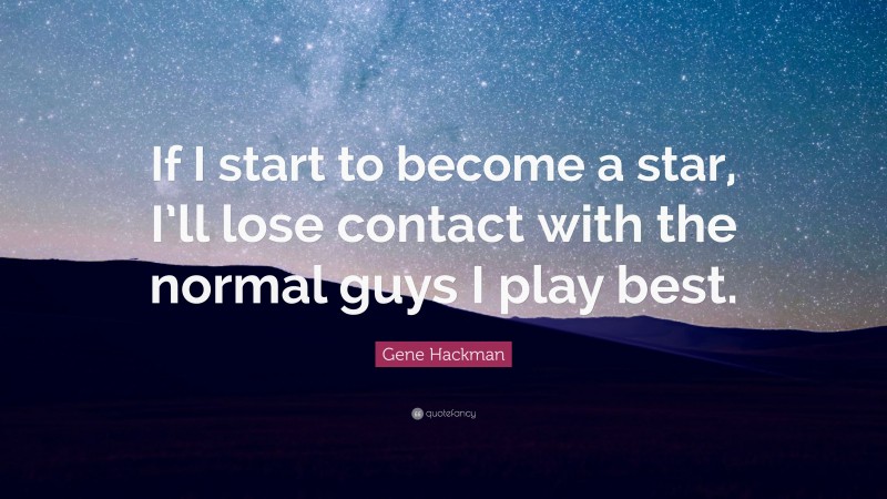 Gene Hackman Quote: “If I start to become a star, I’ll lose contact with the normal guys I play best.”