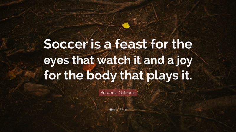 Eduardo Galeano Quote: “Soccer is a feast for the eyes that watch it and a joy for the body that plays it.”