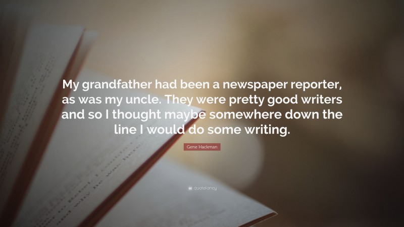 Gene Hackman Quote: “My grandfather had been a newspaper reporter, as was my uncle. They were pretty good writers and so I thought maybe somewhere down the line I would do some writing.”