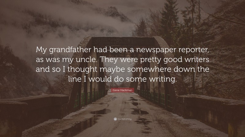 Gene Hackman Quote: “My grandfather had been a newspaper reporter, as was my uncle. They were pretty good writers and so I thought maybe somewhere down the line I would do some writing.”