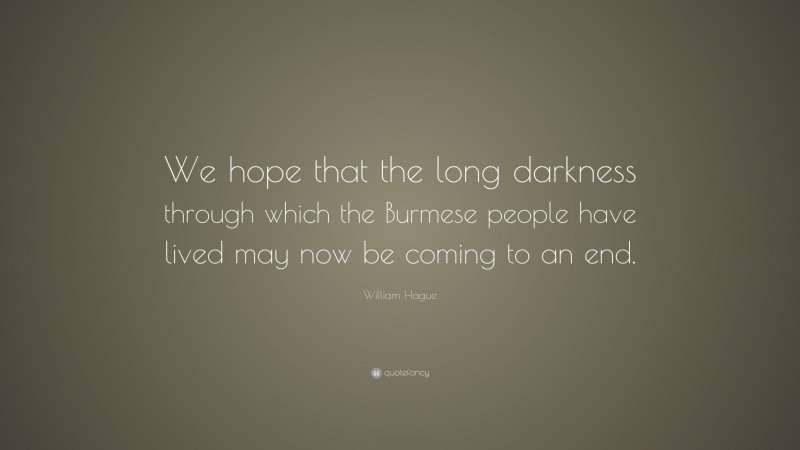 William Hague Quote: “We hope that the long darkness through which the Burmese people have lived may now be coming to an end.”