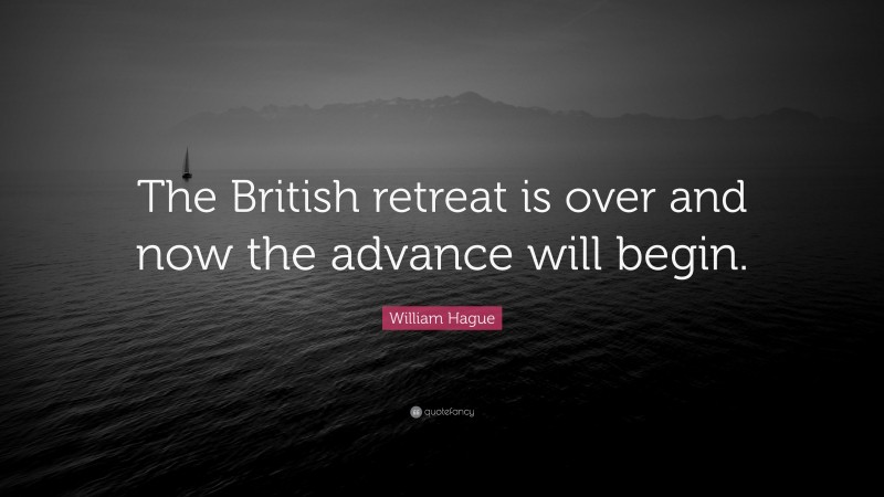 William Hague Quote: “The British retreat is over and now the advance will begin.”