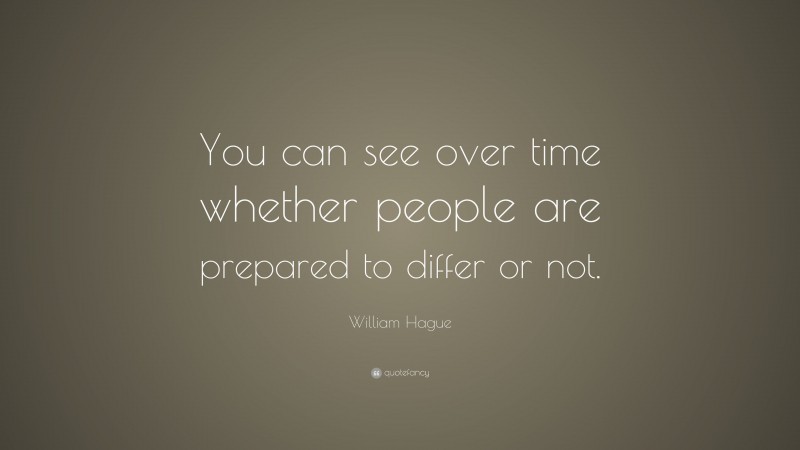 William Hague Quote: “You can see over time whether people are prepared to differ or not.”