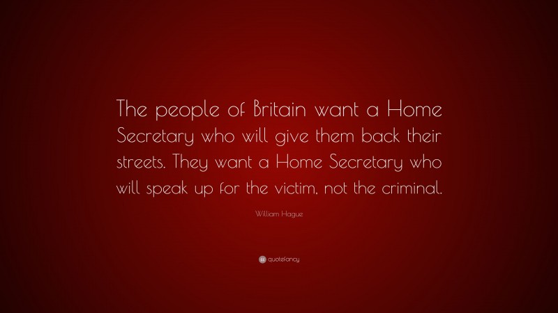 William Hague Quote: “The people of Britain want a Home Secretary who will give them back their streets. They want a Home Secretary who will speak up for the victim, not the criminal.”