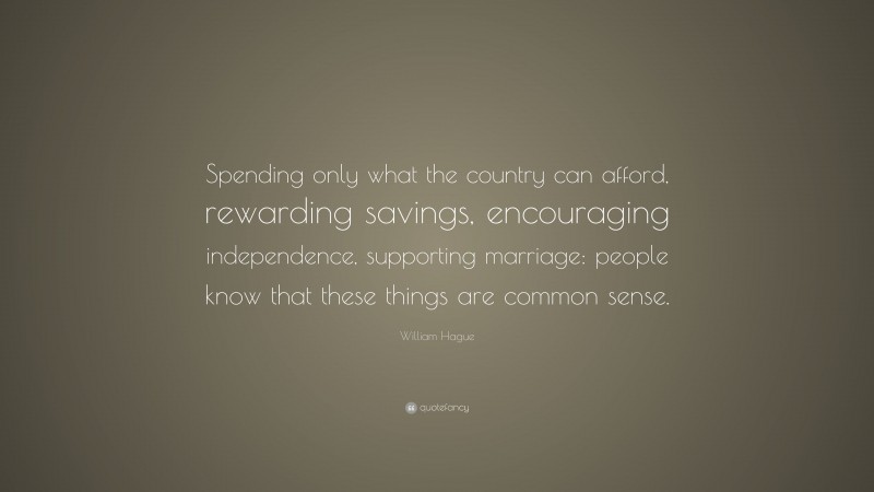 William Hague Quote: “Spending only what the country can afford, rewarding savings, encouraging independence, supporting marriage: people know that these things are common sense.”