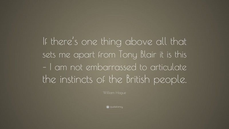 William Hague Quote: “If there’s one thing above all that sets me apart from Tony Blair it is this – I am not embarrassed to articulate the instincts of the British people.”