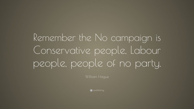 William Hague Quote: “Remember the No campaign is Conservative people, Labour people, people of no party.”
