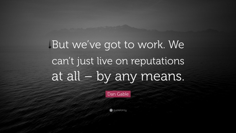 Dan Gable Quote: “But we’ve got to work. We can’t just live on reputations at all – by any means.”
