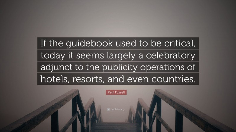 Paul Fussell Quote: “If the guidebook used to be critical, today it seems largely a celebratory adjunct to the publicity operations of hotels, resorts, and even countries.”