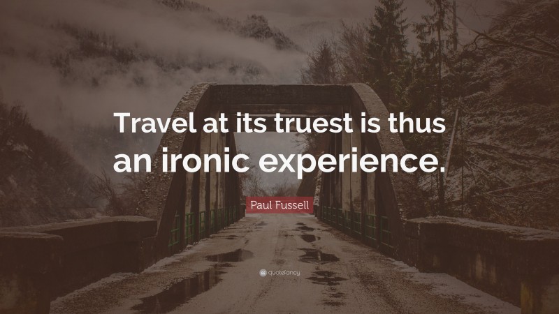 Paul Fussell Quote: “Travel at its truest is thus an ironic experience.”