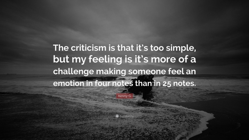 Kenny G Quote: “The criticism is that it’s too simple, but my feeling is it’s more of a challenge making someone feel an emotion in four notes than in 25 notes.”