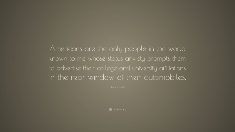 Paul Fussell Quote: “Americans are the only people in the world known to me whose status anxiety prompts them to advertise their college and university affiliations in the rear window of their automobiles.”