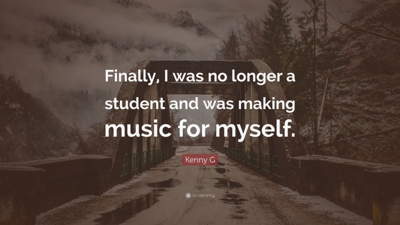 Kenny G Quote: “Finally, I was no longer a student and was making music for myself.”