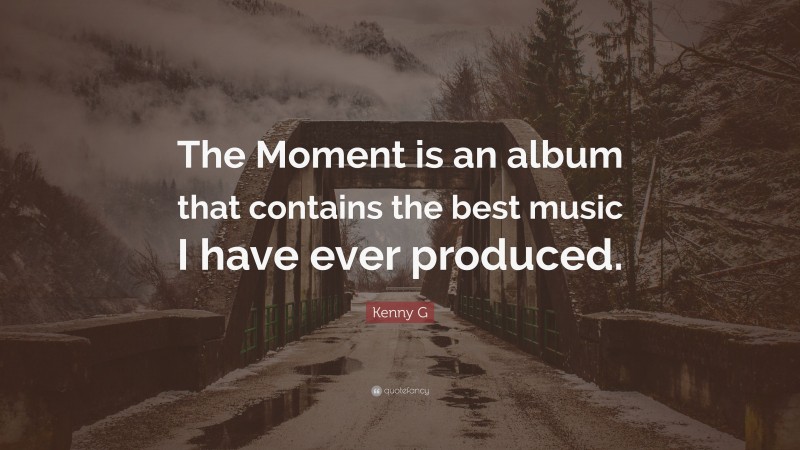 Kenny G Quote: “The Moment is an album that contains the best music I have ever produced.”