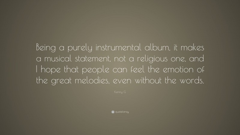 Kenny G Quote: “Being a purely instrumental album, it makes a musical statement, not a religious one, and I hope that people can feel the emotion of the great melodies, even without the words.”