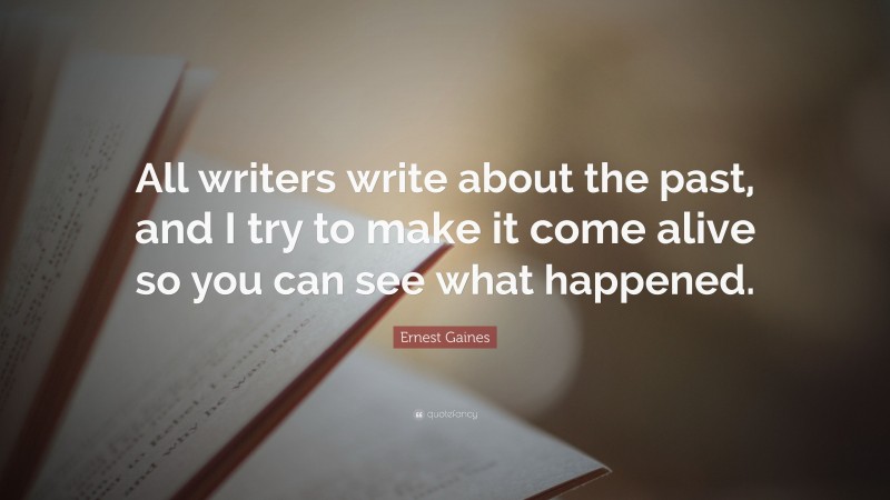 Ernest Gaines Quote: “All writers write about the past, and I try to make it come alive so you can see what happened.”