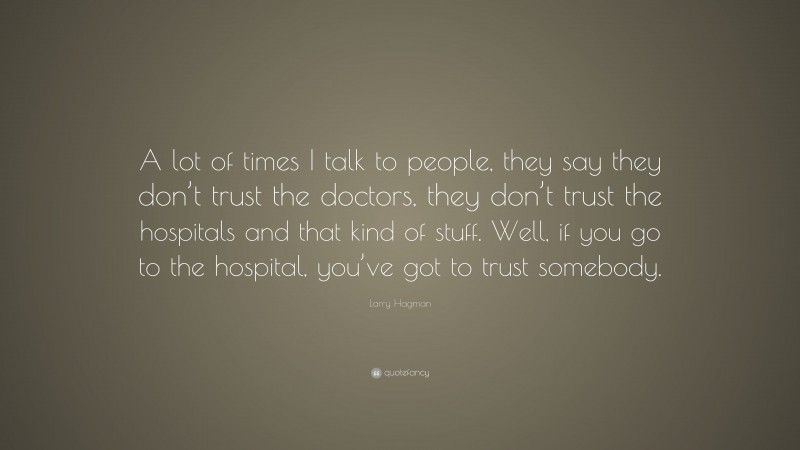 Larry Hagman Quote: “A lot of times I talk to people, they say they don’t trust the doctors, they don’t trust the hospitals and that kind of stuff. Well, if you go to the hospital, you’ve got to trust somebody.”