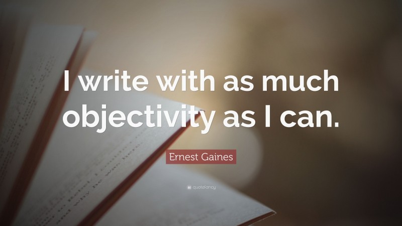 Ernest Gaines Quote: “I write with as much objectivity as I can.”