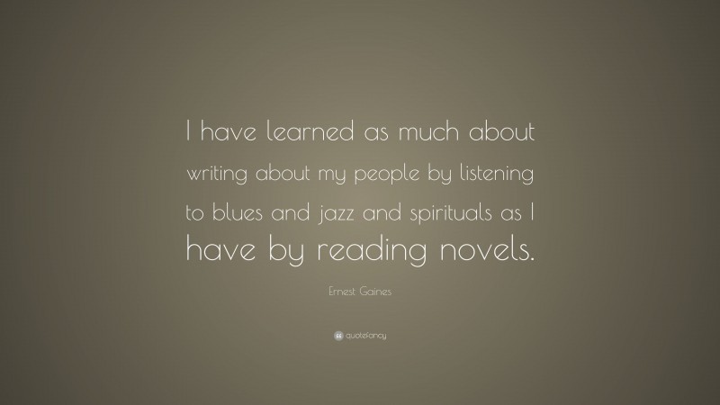 Ernest Gaines Quote: “I have learned as much about writing about my people by listening to blues and jazz and spirituals as I have by reading novels.”