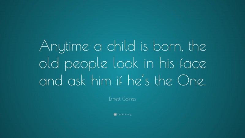 Ernest Gaines Quote: “Anytime a child is born, the old people look in his face and ask him if he’s the One.”
