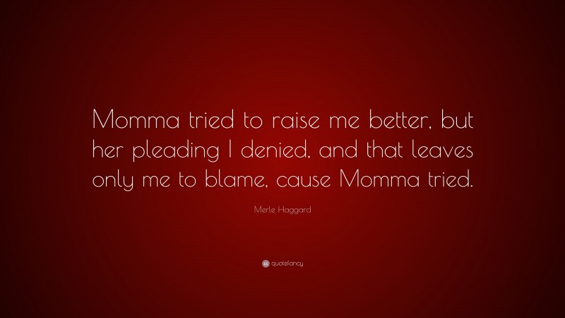 Merle Haggard Quote: “Momma tried to raise me better, but her pleading I denied, and that leaves only me to blame, cause Momma tried.”