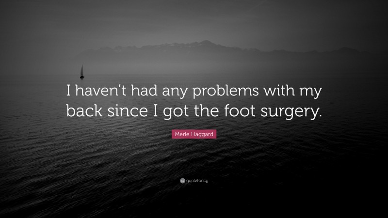 Merle Haggard Quote: “I haven’t had any problems with my back since I got the foot surgery.”